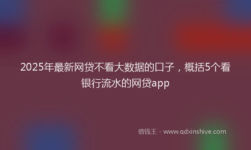 2025年最新网贷不看大数据的口子，概括5个看银行流水的网贷app