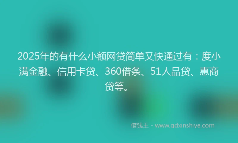 2025年的有什么小额网贷简单又快通过有：度小满金融、信用卡贷、360借条、51人品贷、惠商贷等。