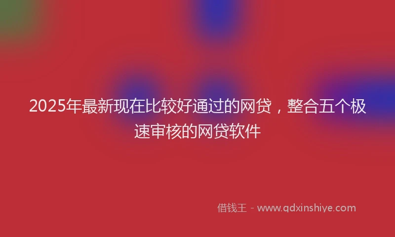 2025年最新现在比较好通过的网贷，整合五个极速审核的网贷软件