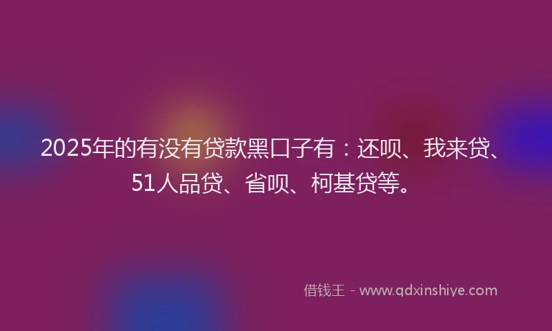 2025年的有没有贷款黑口子有：还呗、我来贷、51人品贷、省呗、柯基贷等。