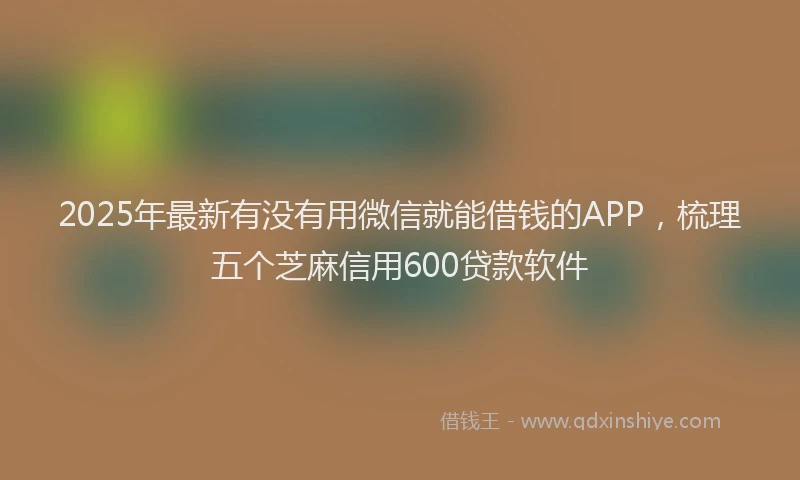 2025年最新有没有用微信就能借钱的APP，梳理五个芝麻信用600贷款软件
