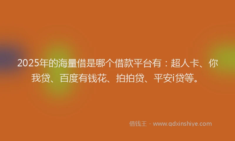 2025年的海量借是哪个借款平台有：超人卡、你我贷、百度有钱花、拍拍贷、平安i贷等。
