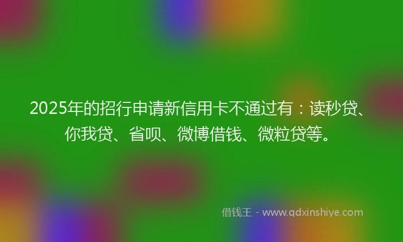 2025年的招行申请新信用卡不通过有：读秒贷、你我贷、省呗、微博借钱、微粒贷等。