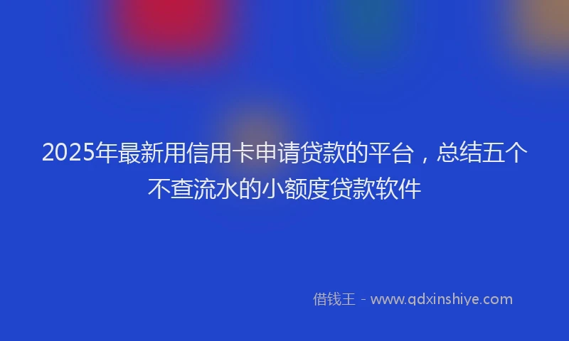 2025年最新用信用卡申请贷款的平台，总结五个不查流水的小额度贷款软件