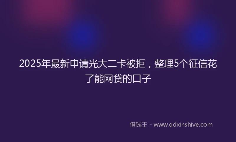 2025年最新申请光大二卡被拒，整理5个征信花了能网贷的口子