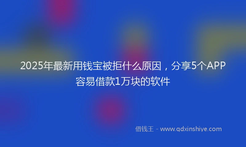 2025年最新用钱宝被拒什么原因，分享5个APP容易借款1万块的软件