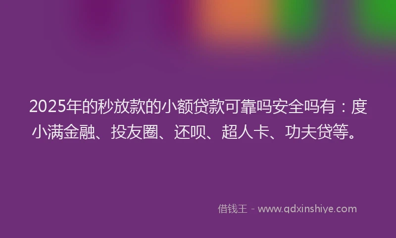 2025年的秒放款的小额贷款可靠吗安全吗有：度小满金融、投友圈、还呗、超人卡、功夫贷等。