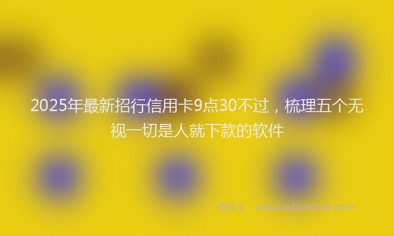 2025年最新招行信用卡9点30不过，梳理五个无视一切是人就下款的软件