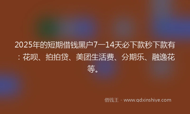 2025年的短期借钱黑户7一14天必下款秒下款有：花呗、拍拍贷、美团生活费、分期乐、融逸花等。