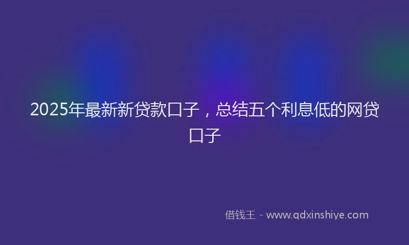 2025年最新新贷款口子，总结五个利息低的网贷口子