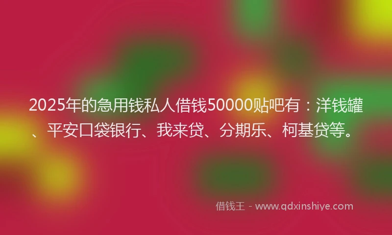 2025年的急用钱私人借钱50000贴吧有：洋钱罐、平安口袋银行、我来贷、分期乐、柯基贷等。