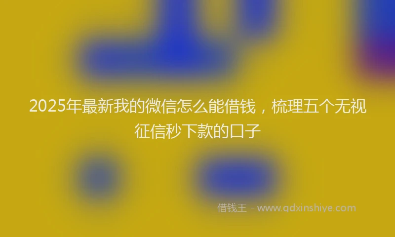 2025年最新我的微信怎么能借钱，梳理五个无视征信秒下款的口子