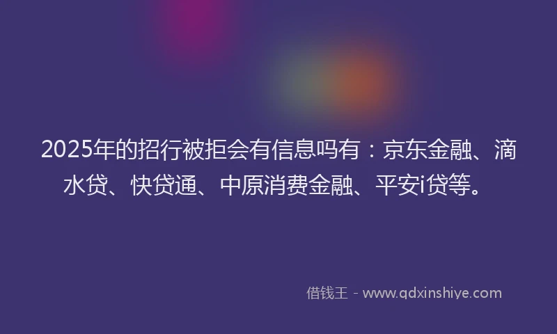 2025年的招行被拒会有信息吗有：京东金融、滴水贷、快贷通、中原消费金融、平安i贷等。