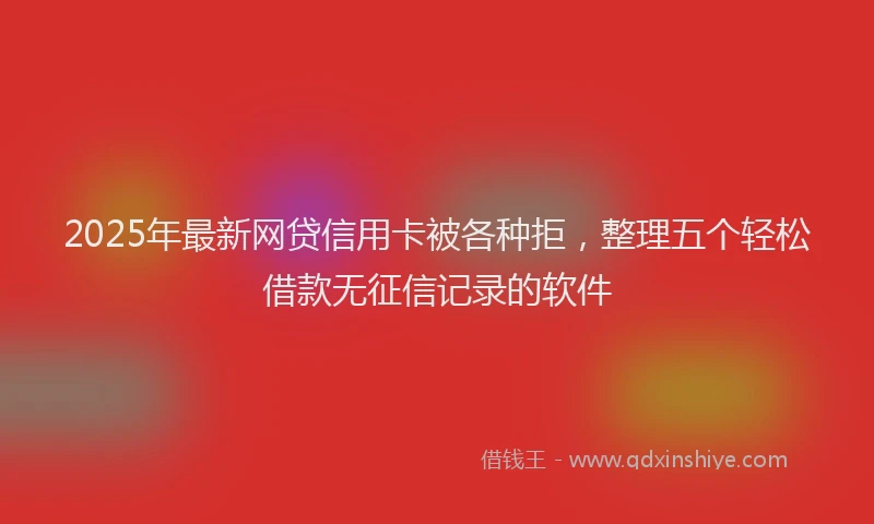 2025年最新网贷信用卡被各种拒，整理五个轻松借款无征信记录的软件
