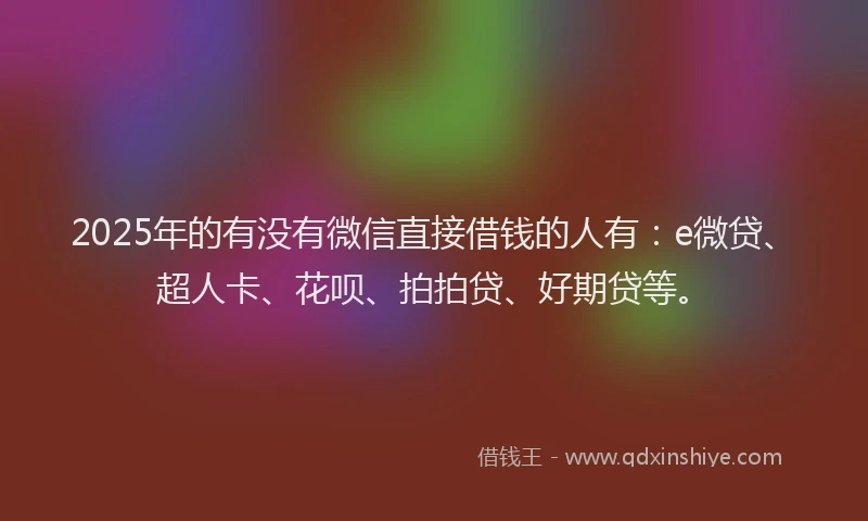 2025年的有没有微信直接借钱的人有：e微贷、超人卡、花呗、拍拍贷、好期贷等。