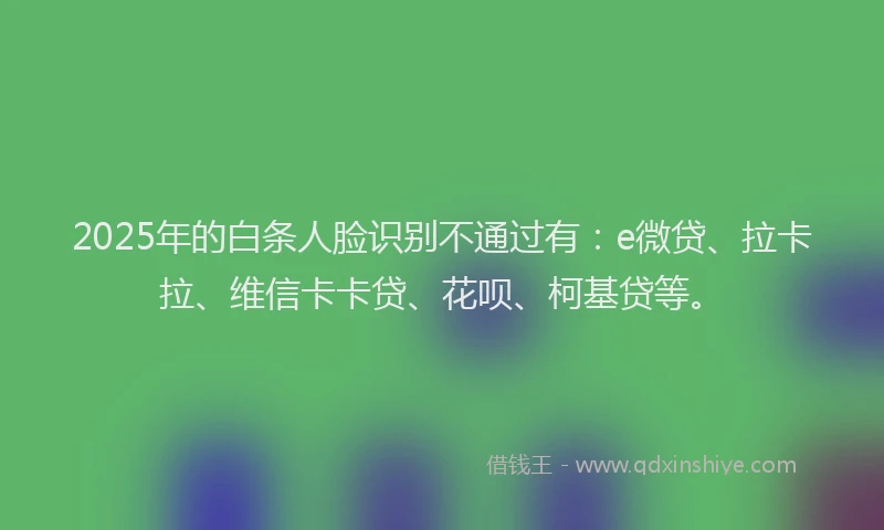 2025年的白条人脸识别不通过有：e微贷、拉卡拉、维信卡卡贷、花呗、柯基贷等。
