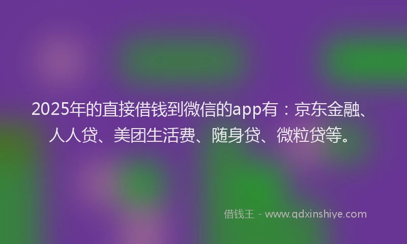 2025年的直接借钱到微信的app有：京东金融、人人贷、美团生活费、随身贷、微粒贷等。