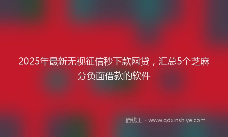 2025年最新无视征信秒下款网贷，汇总5个芝麻分负面借款的软件