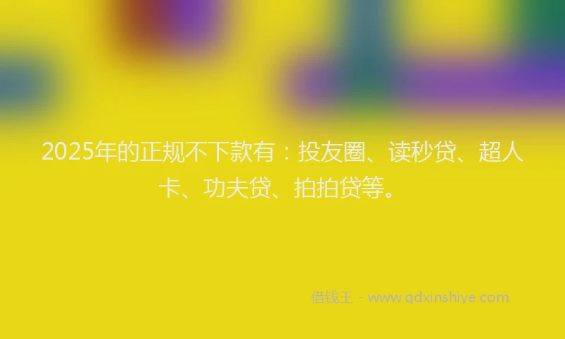 2025年的正规不下款有：投友圈、读秒贷、超人卡、功夫贷、拍拍贷等。