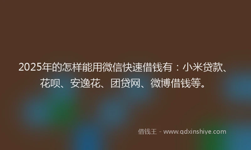 2025年的怎样能用微信快速借钱有：小米贷款、花呗、安逸花、团贷网、微博借钱等。