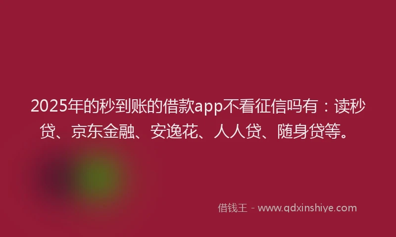 2025年的秒到账的借款app不看征信吗有：读秒贷、京东金融、安逸花、人人贷、随身贷等。