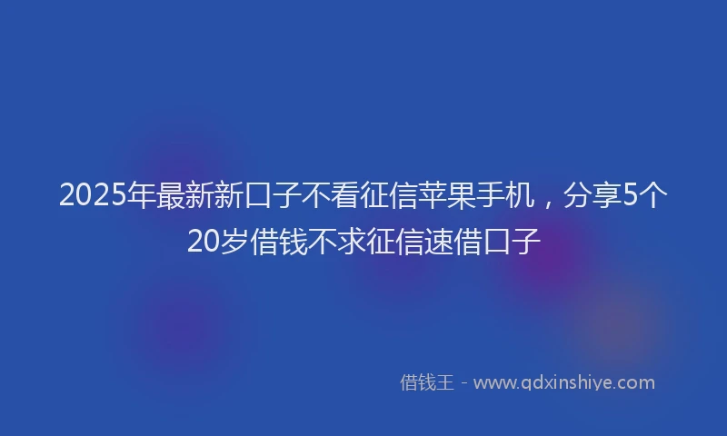 2025年最新新口子不看征信苹果手机，分享5个20岁借钱不求征信速借口子