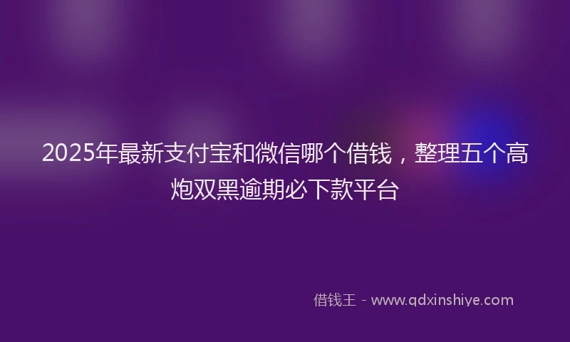 2025年最新支付宝和微信哪个借钱，整理五个高炮双黑逾期必下款平台