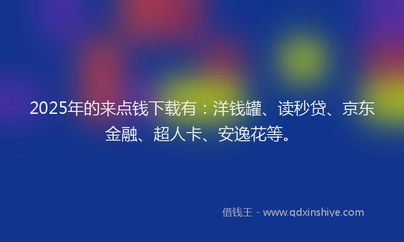 2025年的来点钱下载有：洋钱罐、读秒贷、京东金融、超人卡、安逸花等。