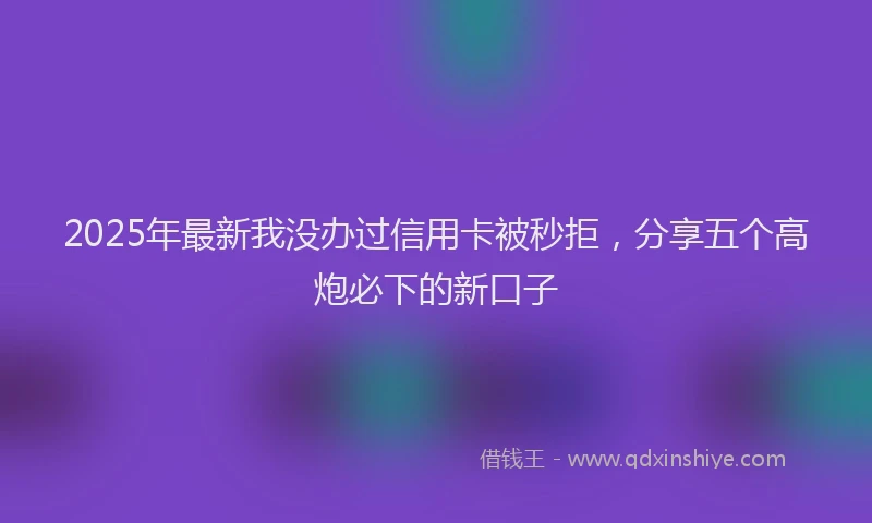 2025年最新我没办过信用卡被秒拒，分享五个高炮必下的新口子