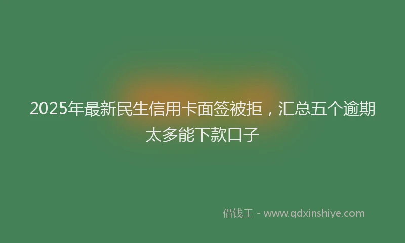 2025年最新民生信用卡面签被拒，汇总五个逾期太多能下款口子