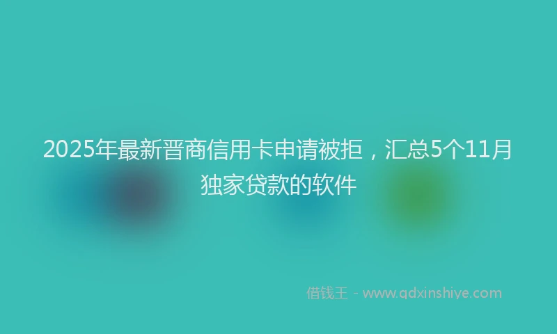 2025年最新晋商信用卡申请被拒，汇总5个11月独家贷款的软件