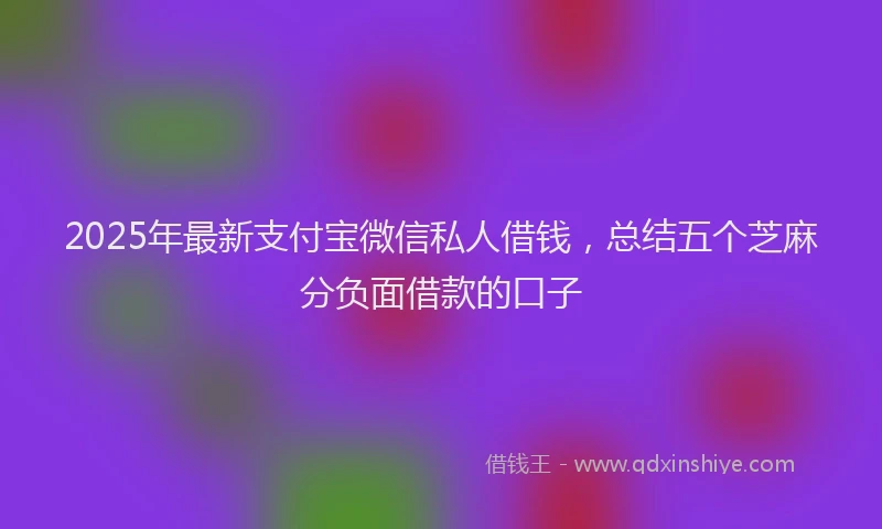 2025年最新支付宝微信私人借钱，总结五个芝麻分负面借款的口子