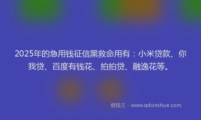 2025年的急用钱征信黑救命用有：小米贷款、你我贷、百度有钱花、拍拍贷、融逸花等。