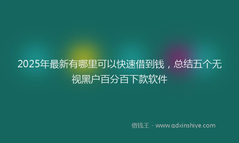 2025年最新有哪里可以快速借到钱，总结五个无视黑户百分百下款软件