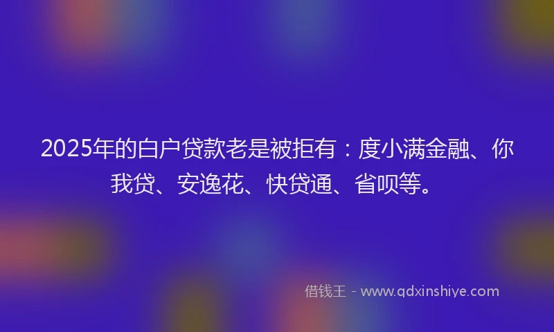 2025年的白户贷款老是被拒有：度小满金融、你我贷、安逸花、快贷通、省呗等。