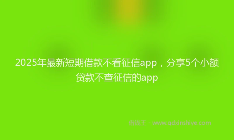 2025年最新短期借款不看征信app，分享5个小额贷款不查征信的app
