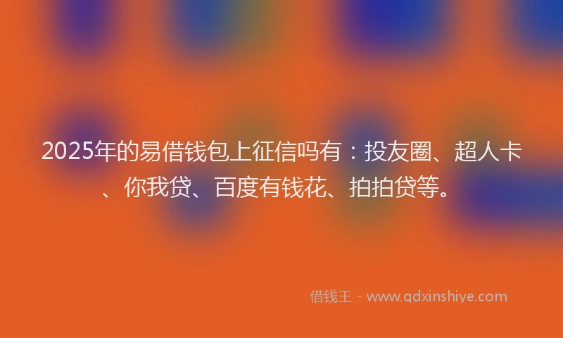 2025年的易借钱包上征信吗有：投友圈、超人卡、你我贷、百度有钱花、拍拍贷等。