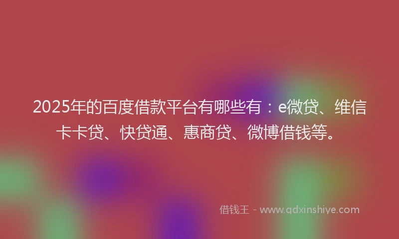 2025年的百度借款平台有哪些有：e微贷、维信卡卡贷、快贷通、惠商贷、微博借钱等。