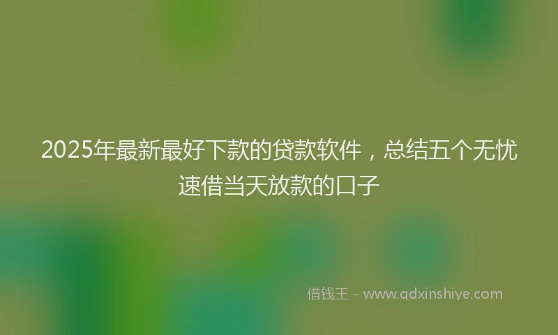 2025年最新最好下款的贷款软件，总结五个无忧速借当天放款的口子