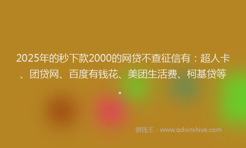 2025年的秒下款2000的网贷不查征信有:超人卡、团贷网、百度有钱花、美团生活费、柯基贷等。