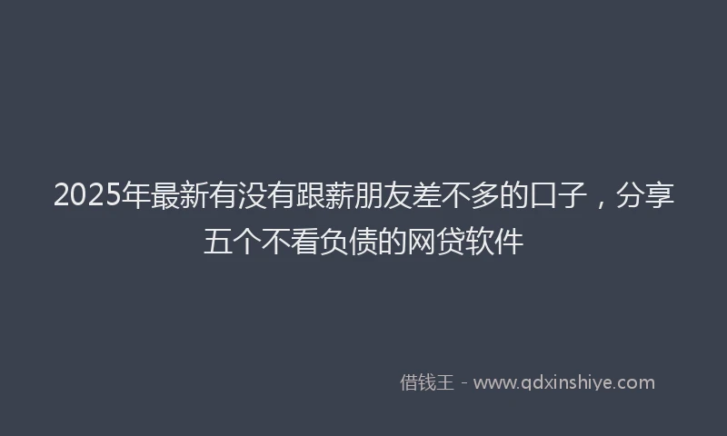 2025年最新有没有跟薪朋友差不多的口子，分享五个不看负债的网贷软件