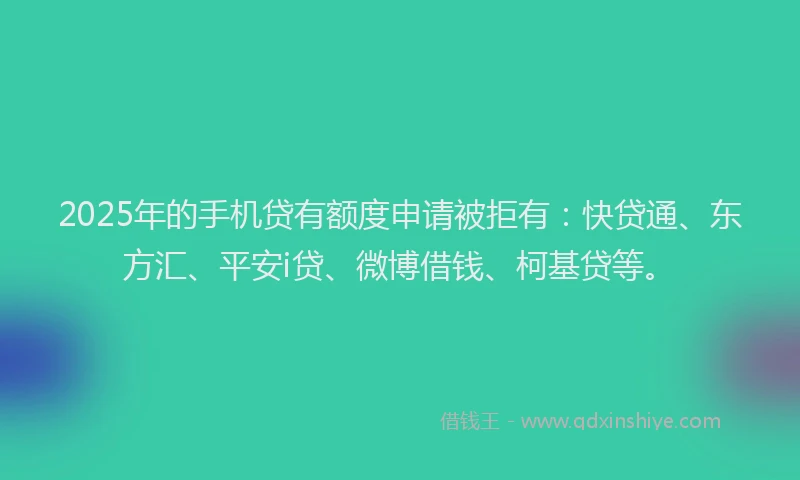 2025年的手机贷有额度申请被拒有：快贷通、东方汇、平安i贷、微博借钱、柯基贷等。