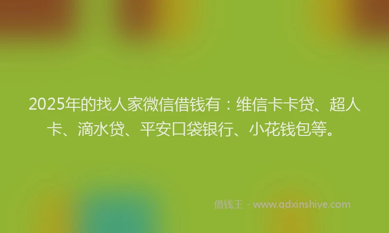 2025年的找人家微信借钱有：维信卡卡贷、超人卡、滴水贷、平安口袋银行、小花钱包等。