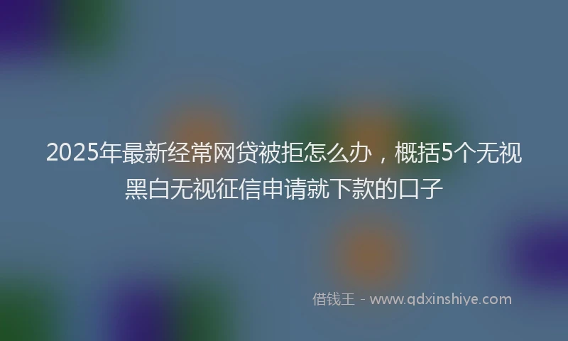 2025年最新经常网贷被拒怎么办，概括5个无视黑白无视征信申请就下款的口子
