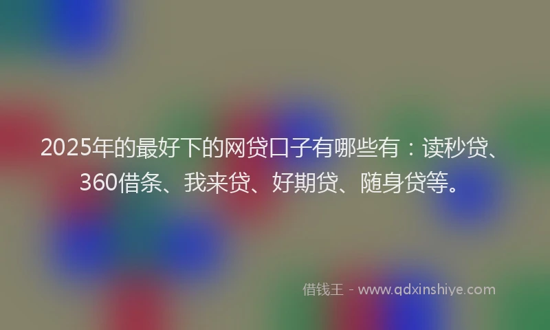 2025年的最好下的网贷口子有哪些有：读秒贷、360借条、我来贷、好期贷、随身贷等。