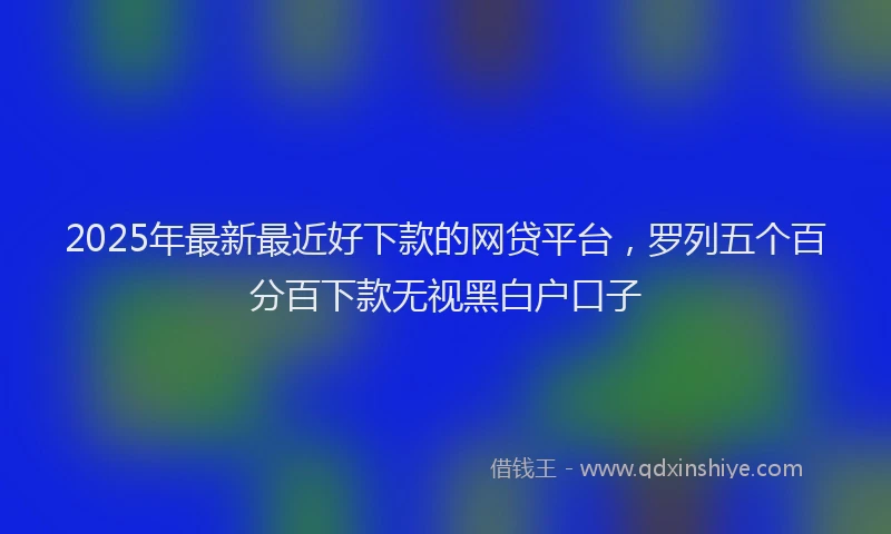 2025年最新最近好下款的网贷平台，罗列五个百分百下款无视黑白户口子