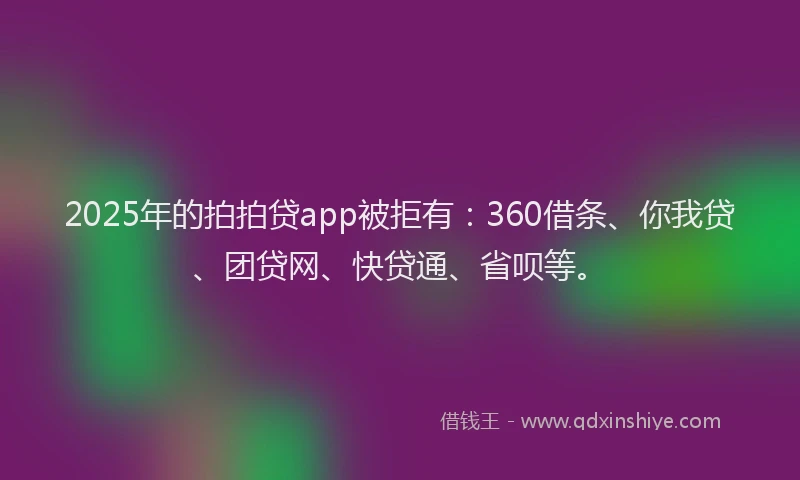 2025年的拍拍贷app被拒有：360借条、你我贷、团贷网、快贷通、省呗等。