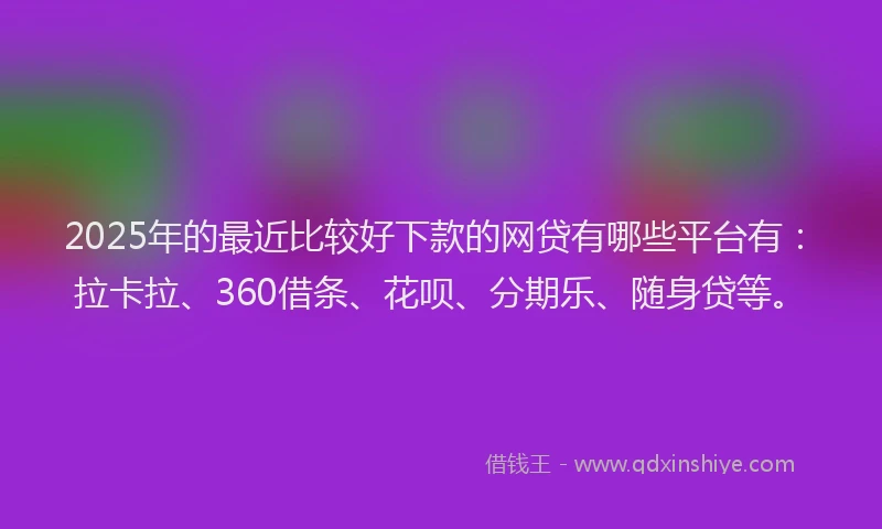 2025年的最近比较好下款的网贷有哪些平台有：拉卡拉、360借条、花呗、分期乐、随身贷等。