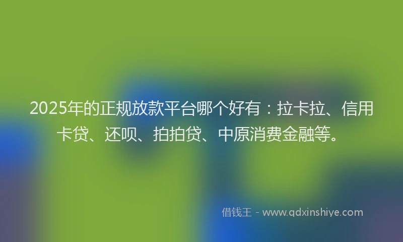 2025年的正规放款平台哪个好有：拉卡拉、信用卡贷、还呗、拍拍贷、中原消费金融等。