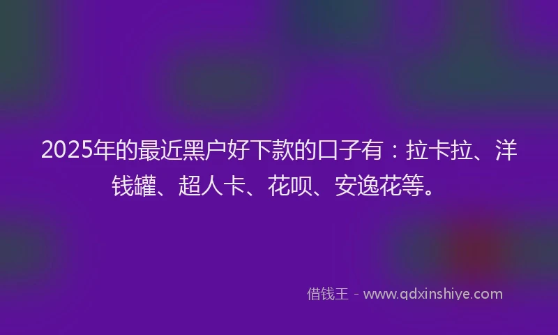 2025年的最近黑户好下款的口子有：拉卡拉、洋钱罐、超人卡、花呗、安逸花等。